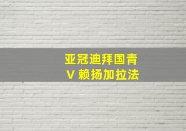 亚冠迪拜国青V 赖扬加拉法